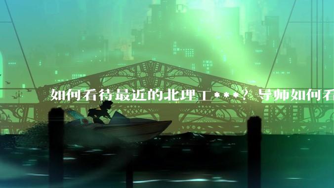 如何看待最近的北理工***？导师如何看待？