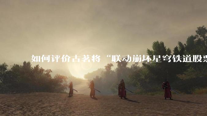 如何评价古茗将“联动崩坏星穹铁道股票暴涨”写进软文中并声称产品卖爆是因为古茗本身的“号召力”？