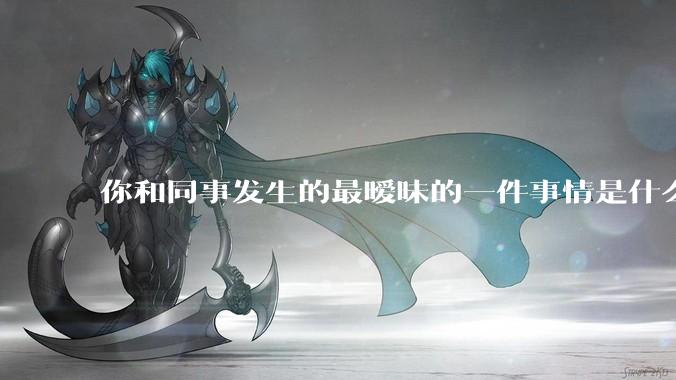 你和同事发生的最暧昧的一件事情是什么？