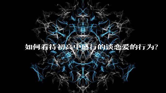 如何看待初高中盛行的谈恋爱的行为？