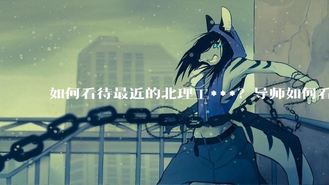 如何看待最近的北理工***？导师如何看待？