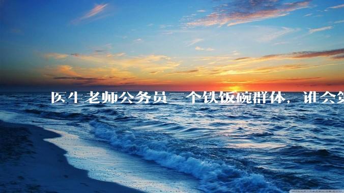 医生老师公务员三个铁饭碗群体，谁会第一个面临职业危机呢？