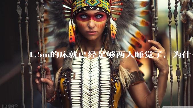1.5m的床就已经足够两人睡觉了，为什么现在流行1.8m这么大的床？