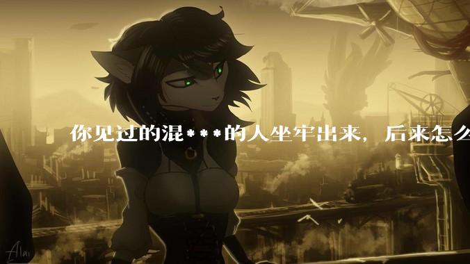 你见过的混***的人坐牢出来，后来怎么样了？