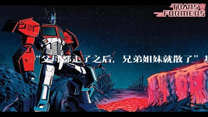 “父母都走了之后，兄弟姐妹就散了”基本不来往了，是真的吗？