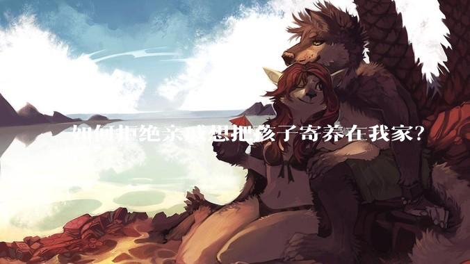 如何拒绝亲戚想把孩子寄养在我家？