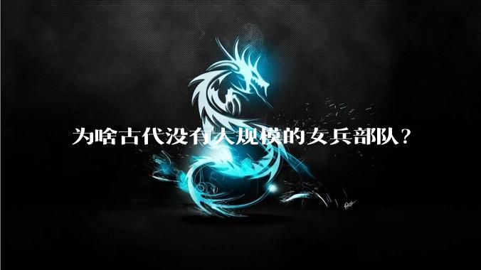 为啥古代没有大规模的女兵部队？