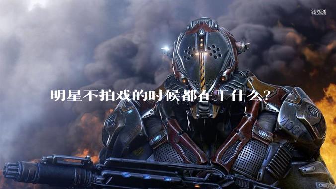 明星不拍戏的时候都在干什么？