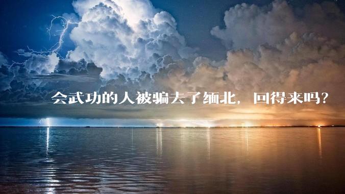 会武功的人被骗去了缅北，回得来吗？