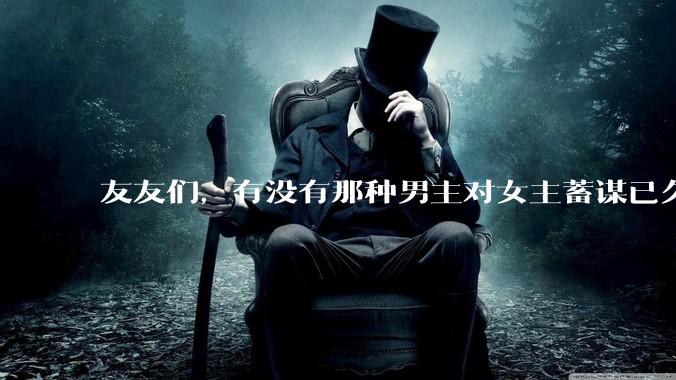 友友们，有没有那种男主对女主蓄谋已久的甜文啊？