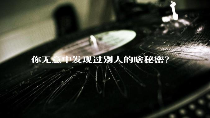 你无意中发现过别人的啥秘密？