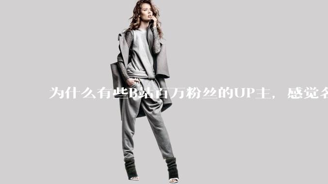 为什么有些B站百万粉丝的UP主，感觉名不副实，内容毫无营养？