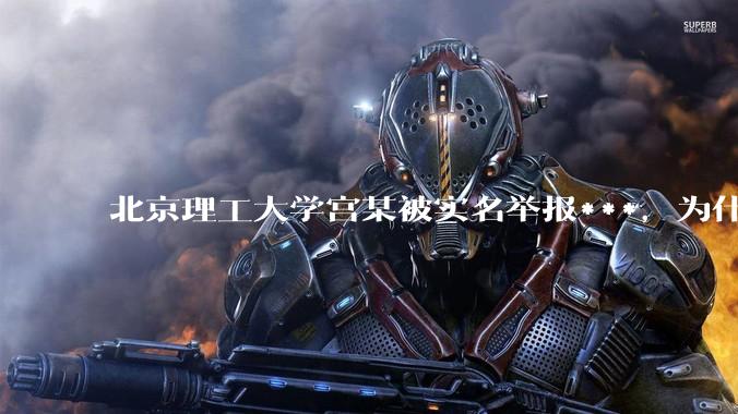 北京理工大学宫某被实名举报***，为什么感觉这么多人似乎站导师这边？